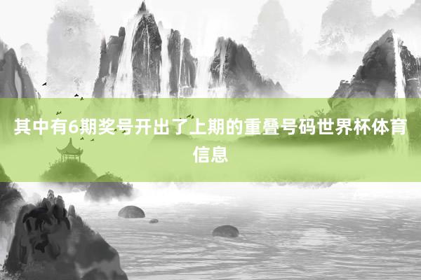 其中有6期奖号开出了上期的重叠号码世界杯体育信息