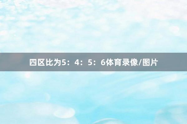 四区比为5：4：5：6体育录像/图片