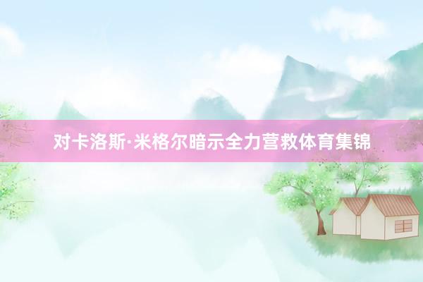 对卡洛斯·米格尔暗示全力营救体育集锦