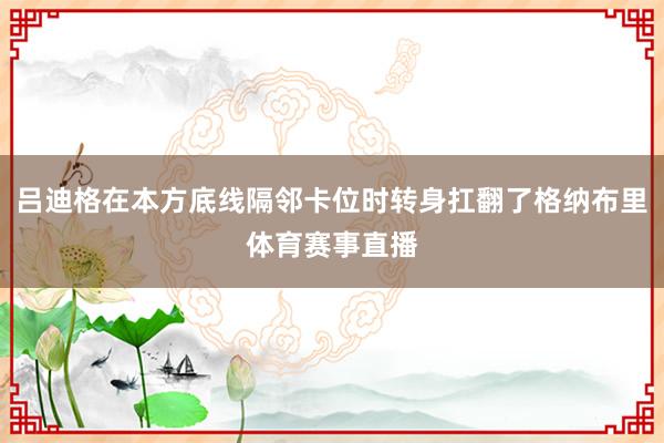 吕迪格在本方底线隔邻卡位时转身扛翻了格纳布里体育赛事直播