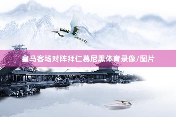 皇马客场对阵拜仁慕尼黑体育录像/图片
