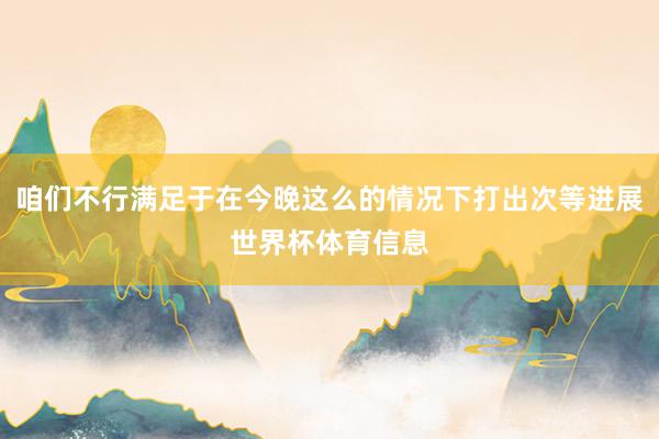 咱们不行满足于在今晚这么的情况下打出次等进展世界杯体育信息
