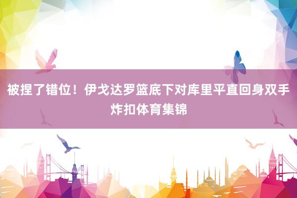 被捏了错位！伊戈达罗篮底下对库里平直回身双手炸扣体育集锦