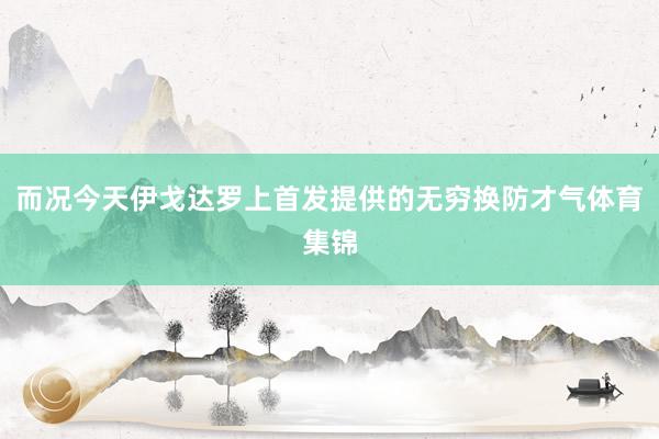 而况今天伊戈达罗上首发提供的无穷换防才气体育集锦
