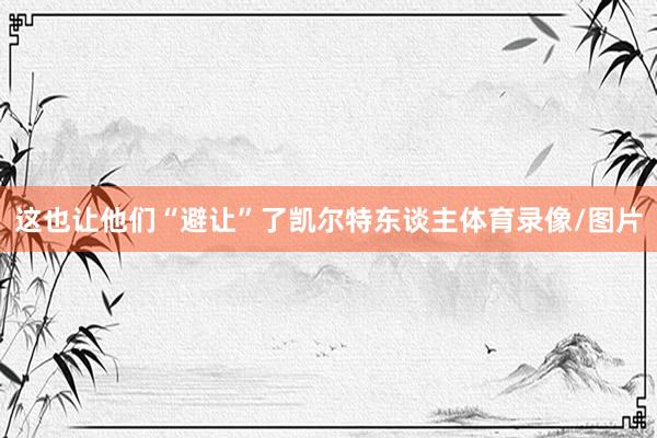 这也让他们“避让”了凯尔特东谈主体育录像/图片