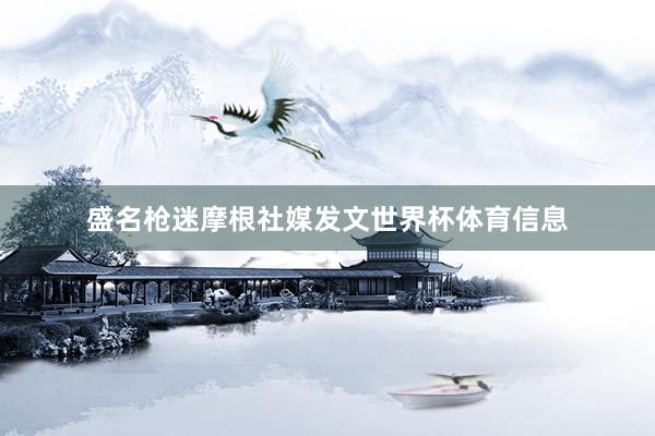 盛名枪迷摩根社媒发文世界杯体育信息