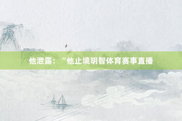 他泄露：“他止境明智体育赛事直播
