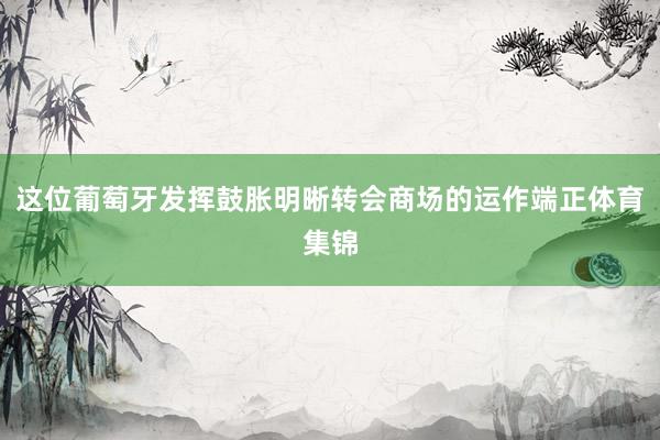 这位葡萄牙发挥鼓胀明晰转会商场的运作端正体育集锦