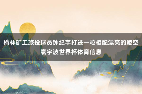 榆林矿工旅投球员钟纪宇打进一粒相配漂亮的凌空寰宇波世界杯体育信息