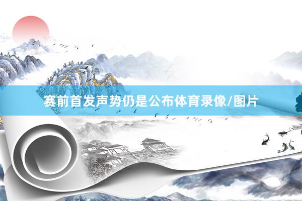 赛前首发声势仍是公布体育录像/图片