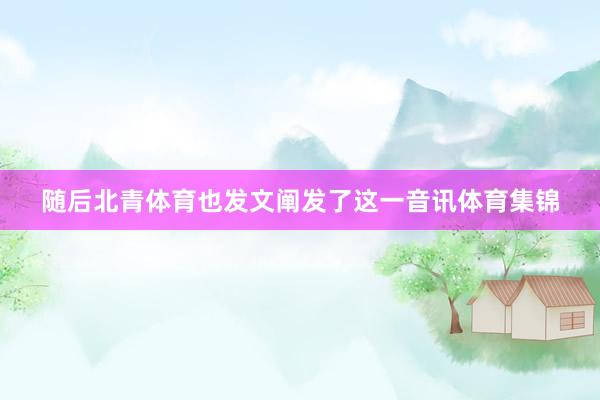 随后北青体育也发文阐发了这一音讯体育集锦