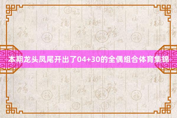 本期龙头凤尾开出了04+30的全偶组合体育集锦