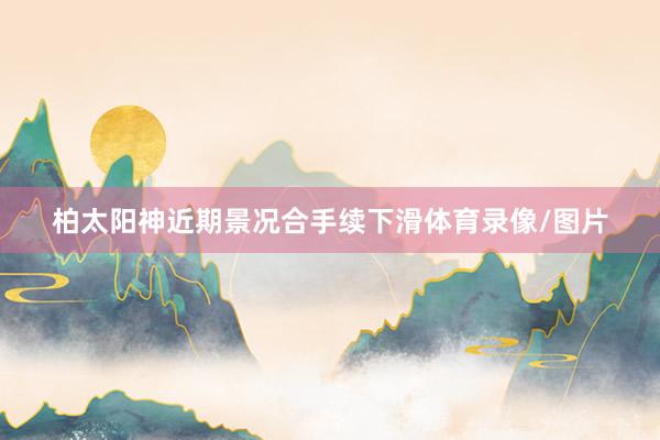 柏太阳神近期景况合手续下滑体育录像/图片