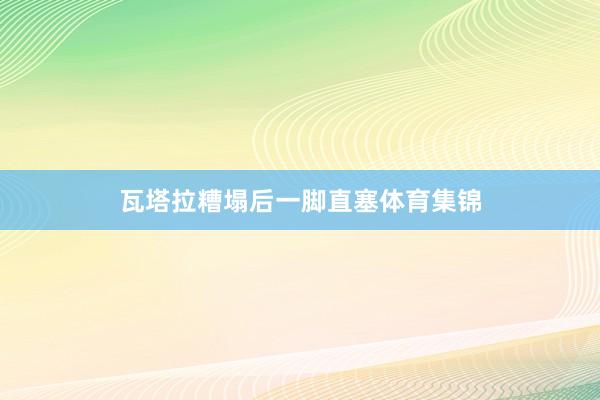 瓦塔拉糟塌后一脚直塞体育集锦