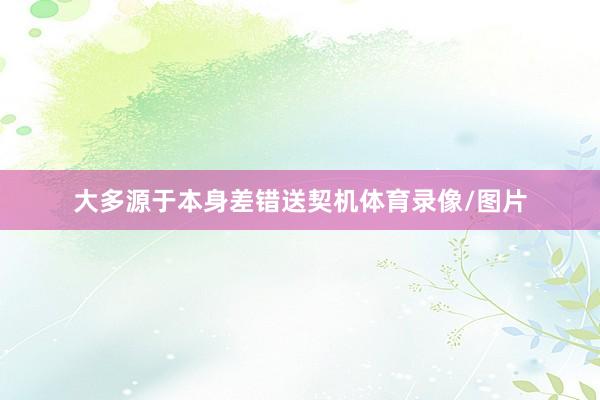 大多源于本身差错送契机体育录像/图片