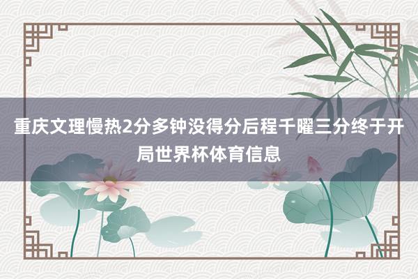 重庆文理慢热2分多钟没得分后程千曜三分终于开局世界杯体育信息