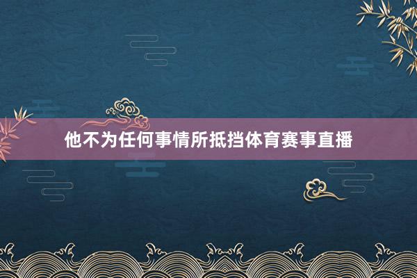 他不为任何事情所抵挡体育赛事直播
