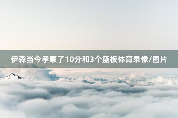 伊森当今孝顺了10分和3个篮板体育录像/图片