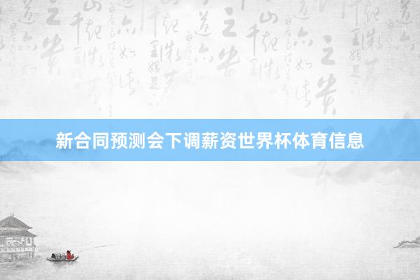 新合同预测会下调薪资世界杯体育信息