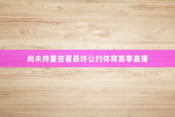 尚未持重签署最终公约体育赛事直播