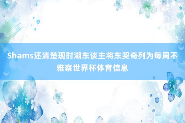 Shams还清楚现时湖东谈主将东契奇列为每周不雅察世界杯体育信息