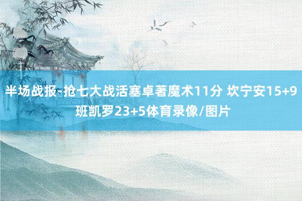 半场战报-抢七大战活塞卓著魔术11分 坎宁安15+9 班凯罗23+5体育录像/图片