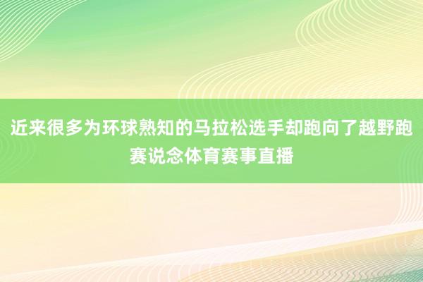 近来很多为环球熟知的马拉松选手却跑向了越野跑赛说念体育赛事直播