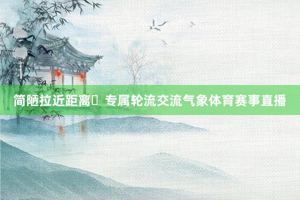 简陋拉近距离✅专属轮流交流气象体育赛事直播
