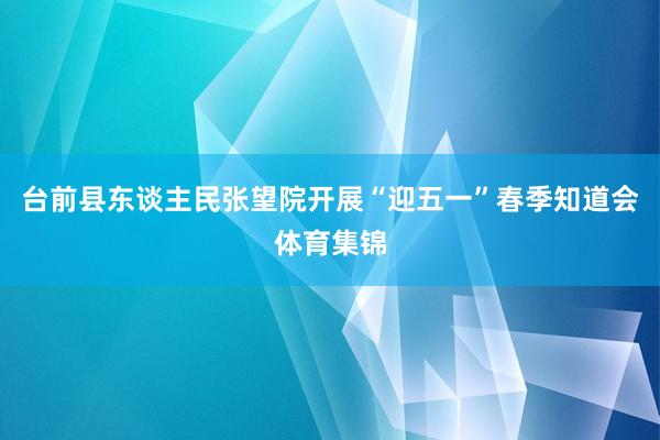 台前县东谈主民张望院开展“迎五一”春季知道会体育集锦