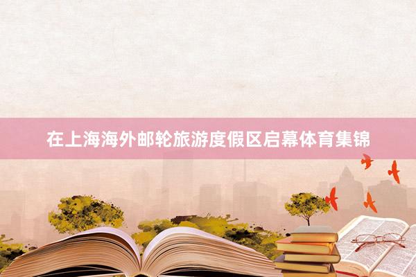 在上海海外邮轮旅游度假区启幕体育集锦