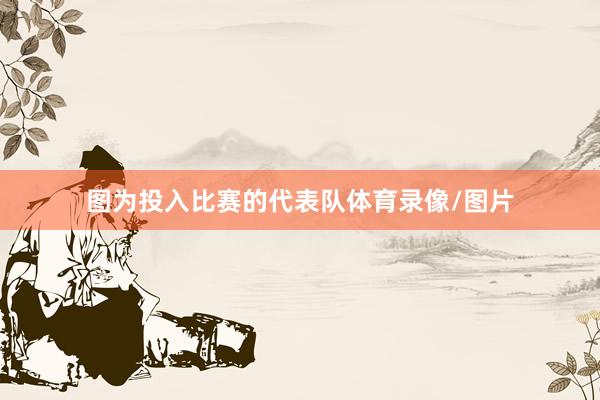 图为投入比赛的代表队体育录像/图片