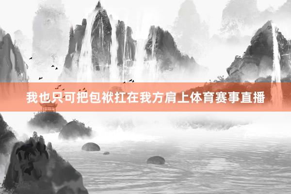 我也只可把包袱扛在我方肩上体育赛事直播