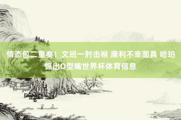 情态包二重奏！文班一肘击喉 康利不幸面具 哈珀惊出O型嘴世界杯体育信息