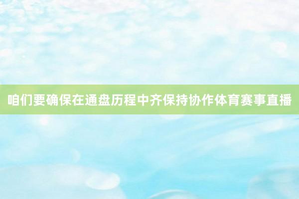 咱们要确保在通盘历程中齐保持协作体育赛事直播