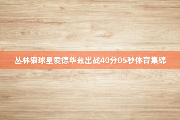 丛林狼球星爱德华兹出战40分05秒体育集锦