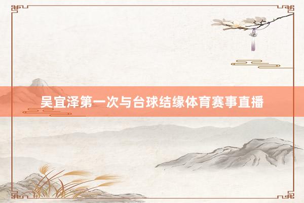 吴宜泽第一次与台球结缘体育赛事直播