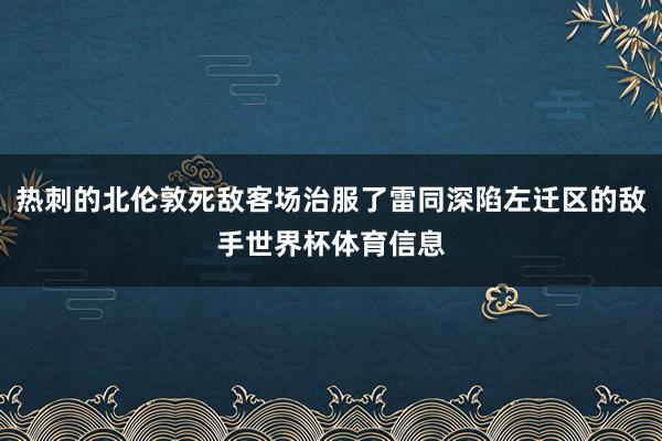 热刺的北伦敦死敌客场治服了雷同深陷左迁区的敌手世界杯体育信息