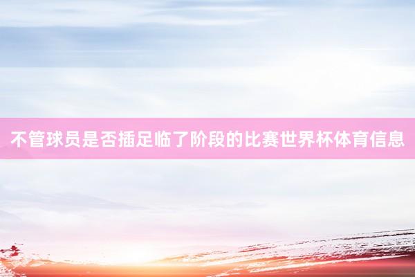 不管球员是否插足临了阶段的比赛世界杯体育信息