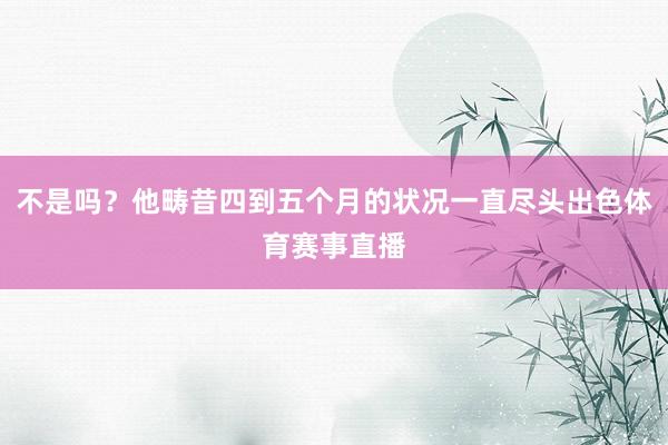 不是吗？他畴昔四到五个月的状况一直尽头出色体育赛事直播