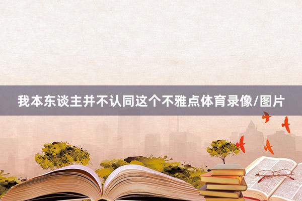 我本东谈主并不认同这个不雅点体育录像/图片