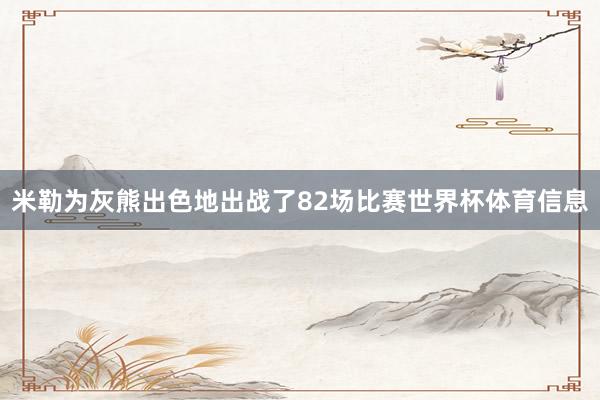 米勒为灰熊出色地出战了82场比赛世界杯体育信息