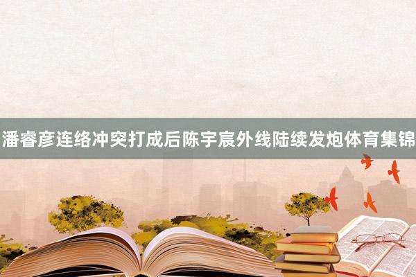 潘睿彦连络冲突打成后陈宇宸外线陆续发炮体育集锦