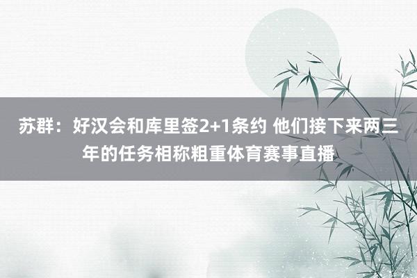 苏群：好汉会和库里签2+1条约 他们接下来两三年的任务相称粗重体育赛事直播