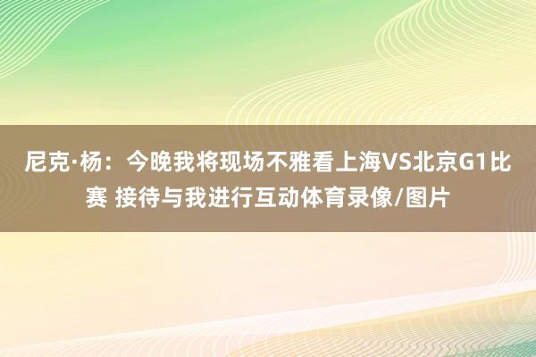 尼克·杨：今晚我将现场不雅看上海VS北京G1比赛 接待与我进行互动体育录像/图片
