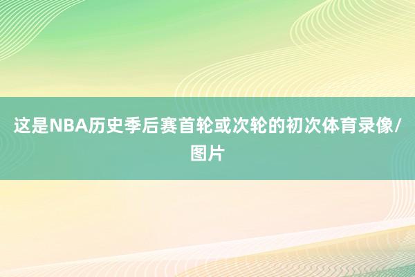 这是NBA历史季后赛首轮或次轮的初次体育录像/图片