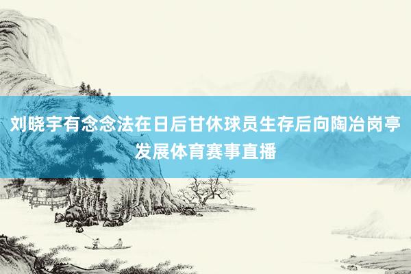 刘晓宇有念念法在日后甘休球员生存后向陶冶岗亭发展体育赛事直播