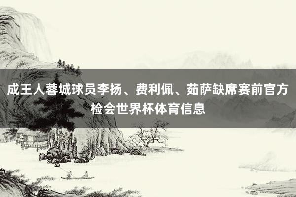 成王人蓉城球员李扬、费利佩、茹萨缺席赛前官方检会世界杯体育信息