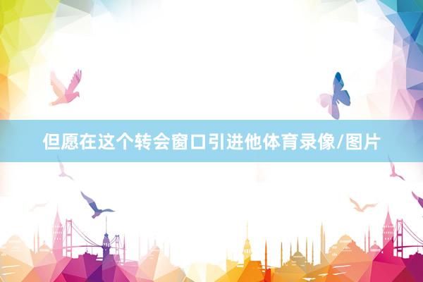 但愿在这个转会窗口引进他体育录像/图片