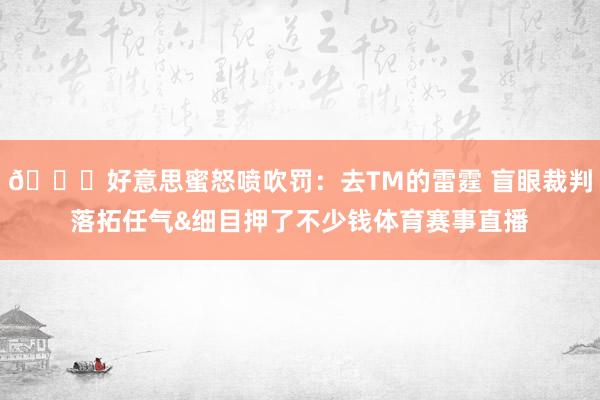 😈好意思蜜怒喷吹罚：去TM的雷霆 盲眼裁判落拓任气&细目押了不少钱体育赛事直播