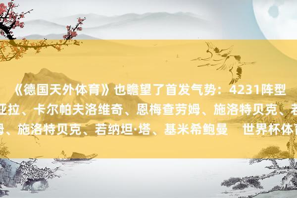 《德国天外体育》也瞻望了首发气势：4231阵型：翁达夫维尔茨、穆西亚拉、卡尔帕夫洛维奇、恩梅查劳姆、施洛特贝克、若纳坦·塔、基米希鲍曼    世界杯体育信息